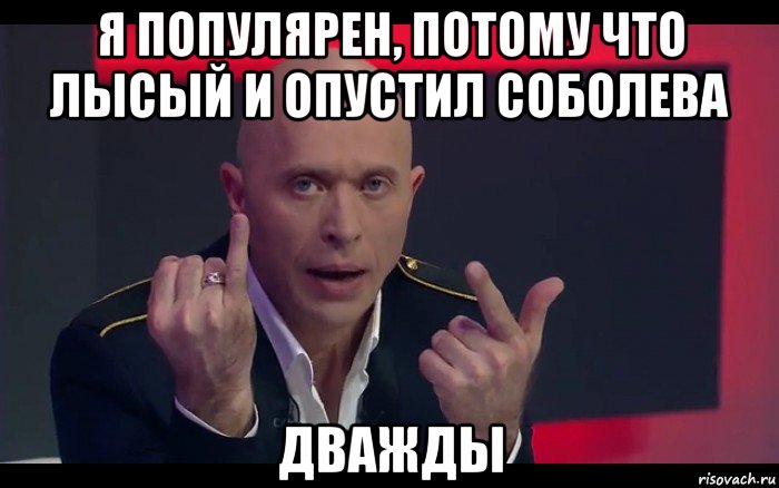 я популярен, потому что лысый и опустил соболева дважды