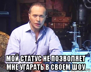  мой статус не позволяет мне угарать в своем шоу
