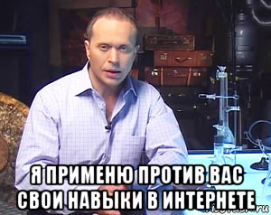  я применю против вас свои навыки в интернете