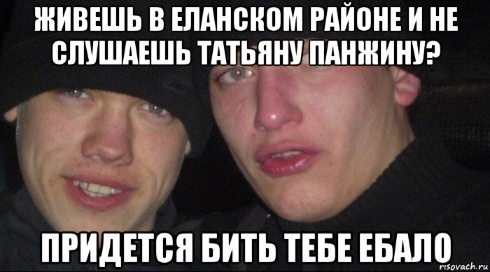 живешь в еланском районе и не слушаешь татьяну панжину? придется бить тебе ебало, Мем Ебать ты лох