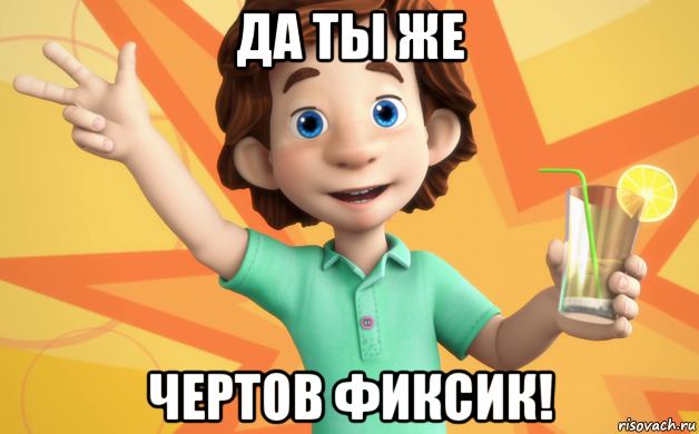 да ты же чертов фиксик!
