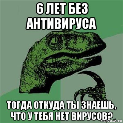 6 лет без антивируса тогда откуда ты знаешь, что у тебя нет вирусов?, Мем Филосораптор