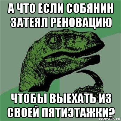 а что если собянин затеял реновацию чтобы выехать из своей пятиэтажки?, Мем Филосораптор