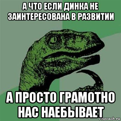 а что если динка не заинтересована в развитии а просто грамотно нас наебывает, Мем Филосораптор