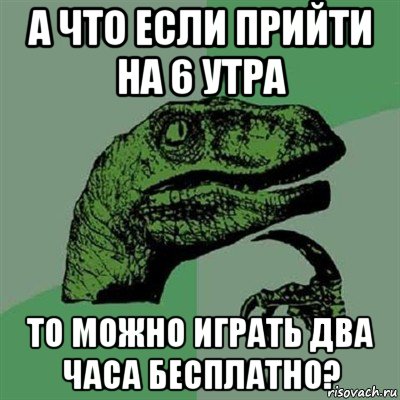 а что если прийти на 6 утра то можно играть два часа бесплатно?, Мем Филосораптор