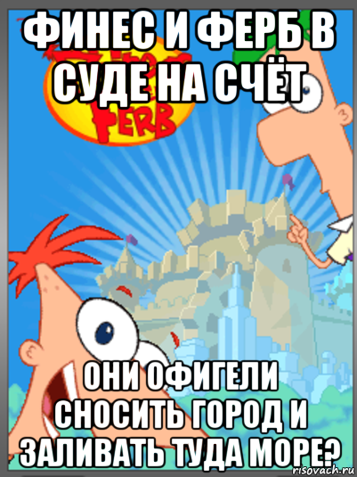 финес и ферб в суде на счёт они офигели сносить город и заливать туда море?