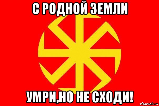 с родной земли умри,но не сходи!