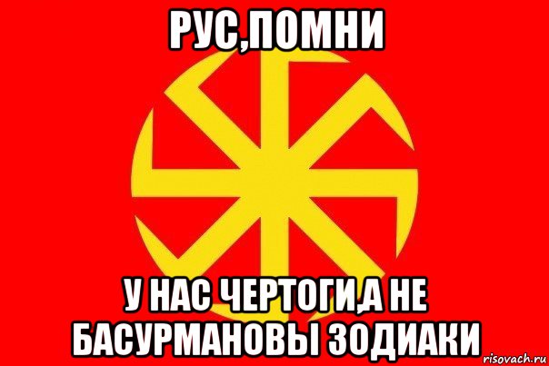 рус,помни у нас чертоги,а не басурмановы зодиаки