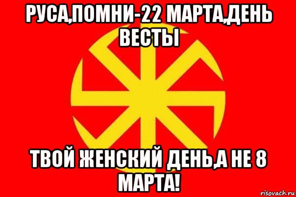 руса,помни-22 марта,день весты твой женский день,а не 8 марта!