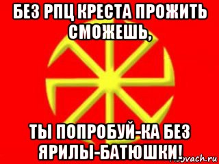 без рпц креста прожить сможешь, ты попробуй-ка без ярилы-батюшки!