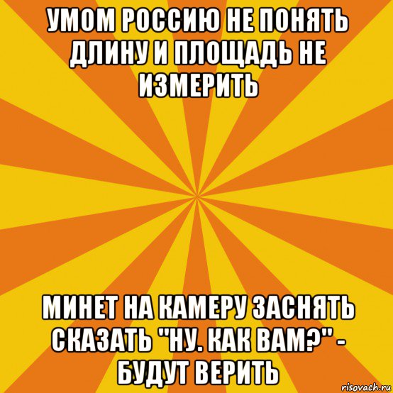 умом россию не понять длину и площадь не измерить минет на камеру заснять сказать "ну. как вам?" - будут верить