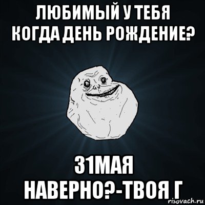 любимый у тебя когда день рождение? 31мая наверно?-твоя г, Мем Forever Alone