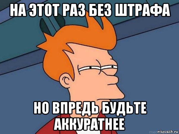 на этот раз без штрафа но впредь будьте аккуратнее, Мем  Фрай (мне кажется или)