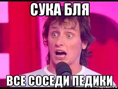 сука бля все соседи педики