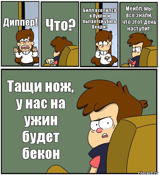 Диппер! Что? Билл вселился в Пухлю и пытается убить Венди! Мейбл, мы все знали, что этот день наступит. Тащи нож, у нас на ужин будет бекон, Комикс   гравити фолз