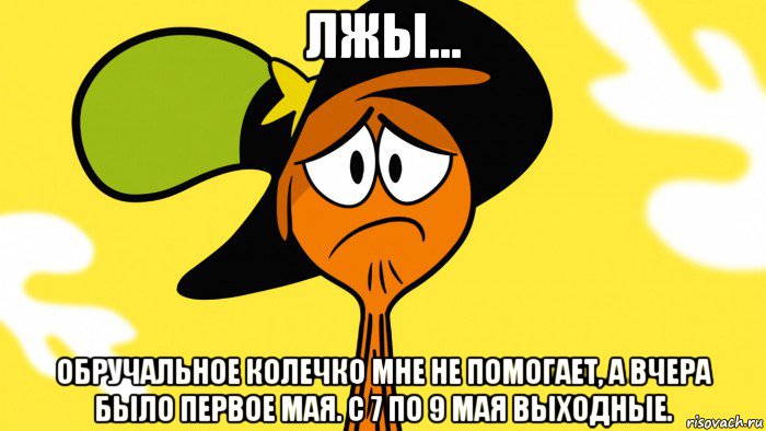 лжы... обручальное колечко мне не помогает, а вчера было первое мая. с 7 по 9 мая выходные.