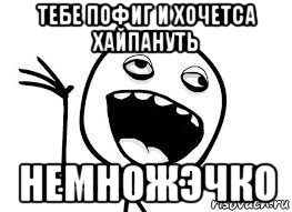 тебе пофиг и хочетса хайпануть немножэчко
