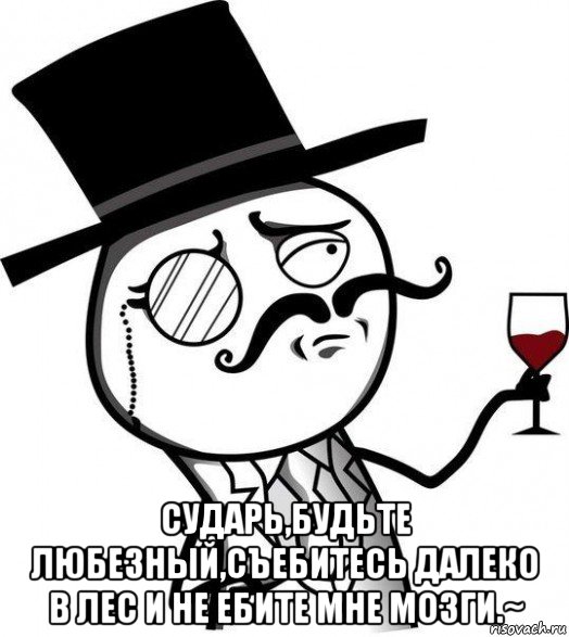  сударь,будьте любезный,съебитесь далеко в лес и не ебите мне мозги.~, Мем Интеллигент