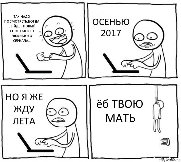 ТАК НАДО ПОСМОТРЕТЬ,КОГДА ВЫЙДЕТ НОВЫЙ СЕЗОН МОЕГО ЛЮБИМОГО СЕРИАЛА... ОСЕНЬЮ 2017 НО Я ЖЕ ЖДУ ЛЕТА ёб ТВОЮ МАТЬ, Комикс интернет убивает