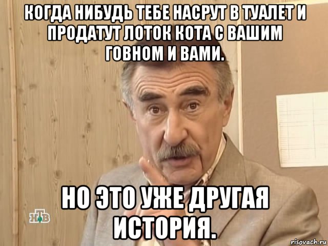 когда нибудь тебе насрут в туалет и продатут лоток кота с вашим говном и вами. но это уже другая история., Мем Каневский (Но это уже совсем другая история)