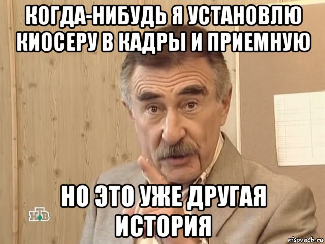 когда-нибудь я установлю киосеру в кадры и приемную но это уже другая история, Мем Каневский (Но это уже совсем другая история)