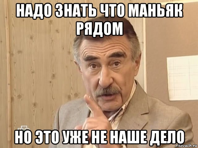 надо знать что маньяк рядом но это уже не наше дело, Мем Каневский (Но это уже совсем другая история)