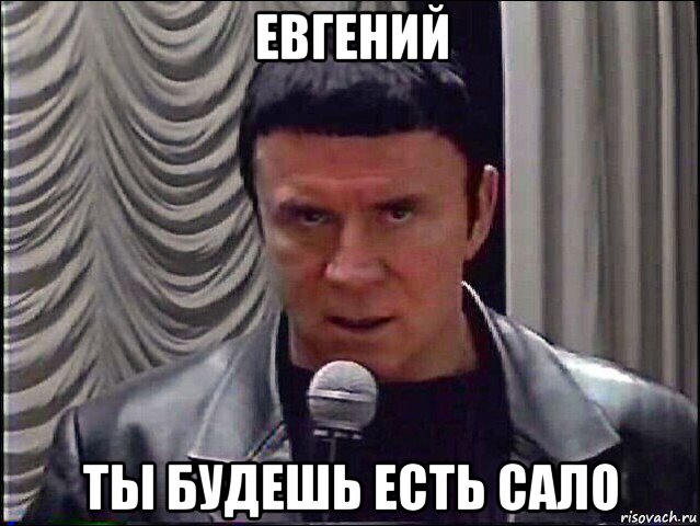 евгений ты будешь есть сало