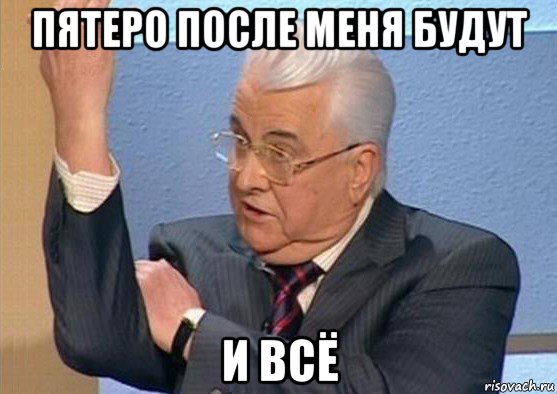 пятеро после меня будут и всё