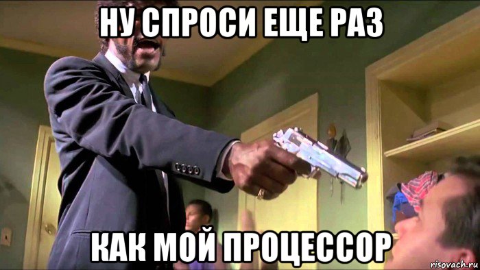 ну спроси еще раз как мой процессор