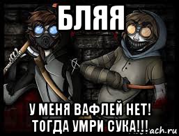 бляя у меня вафлей нет! тогда умри сука!!!