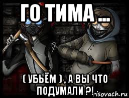 го тима ... ( убьём ) , а вы что подумали ?!