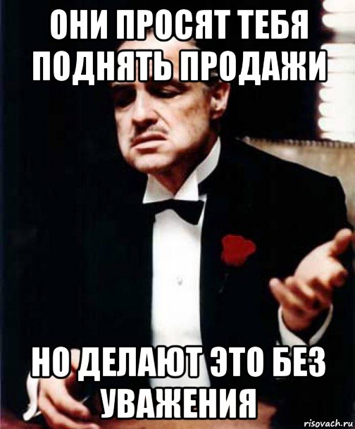 они просят тебя поднять продажи но делают это без уважения