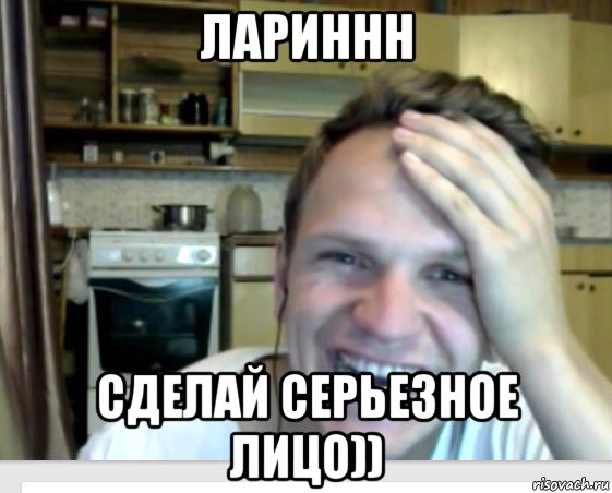 лариннн сделай серьезное лицо))