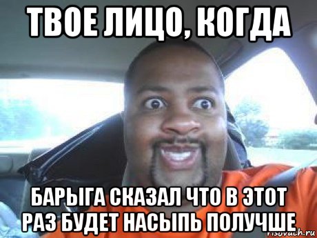 твое лицо, когда барыга сказал что в этот раз будет насыпь получше