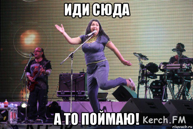 иди сюда а то поймаю!