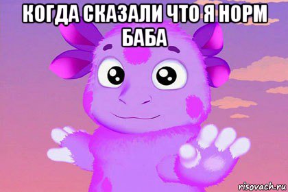 когда сказали что я норм баба 