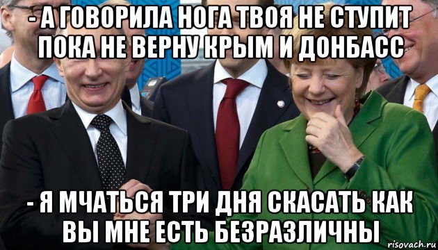 - а говорила нога твоя не ступит пока не верну крым и донбасс - я мчаться три дня скасать как вы мне есть безразличны