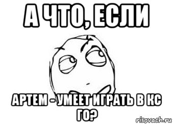 а что, если артем - умеет играть в кс го?, Мем Мне кажется или