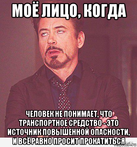 моё лицо, когда человек не понимает, что транспортное средство - это источник повышенной опасности, и всё равно просит прокатиться