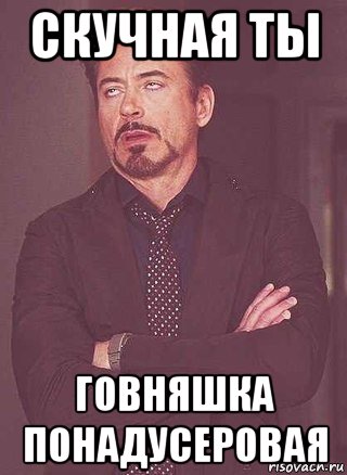 скучная ты говняшка понадусеровая