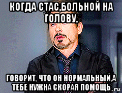 когда стас,больной на голову, говорит, что он нормальный,а тебе нужна скорая помощь, Мем мое лицо когда