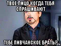 твоё лицо когда тебя спрашивают тебе пивчанское брать?, Мем мое лицо когда