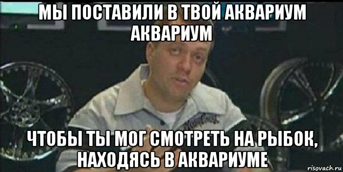 мы поставили в твой аквариум аквариум чтобы ты мог смотреть на рыбок, находясь в аквариуме