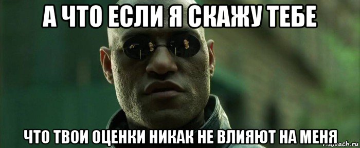 а что если я скажу тебе что твои оценки никак не влияют на меня, Мем  морфеус