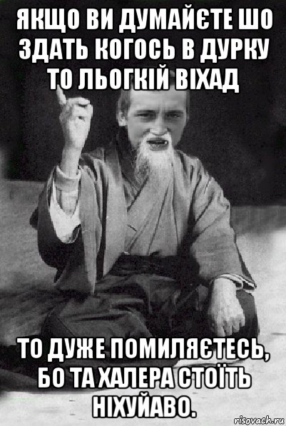 якщо ви думайєте шо здать когось в дурку то льогкій віхад то дуже помиляєтесь, бо та халера стоїть ніхуйаво., Мем Мудрий паца