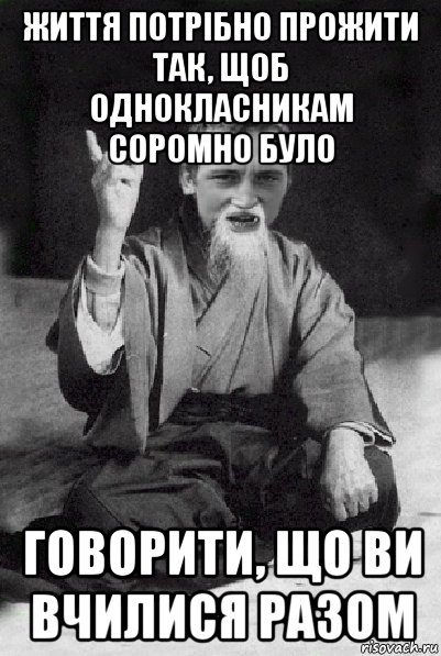 життя потрібно прожити так, щоб однокласникам соромно було говорити, що ви вчилися разом, Мем Мудрий паца