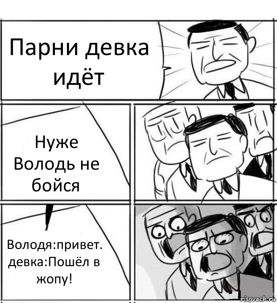 Парни девка идёт Нуже Володь не бойся Володя:привет. девка:Пошёл в жопу!, Комикс нам нужна новая идея