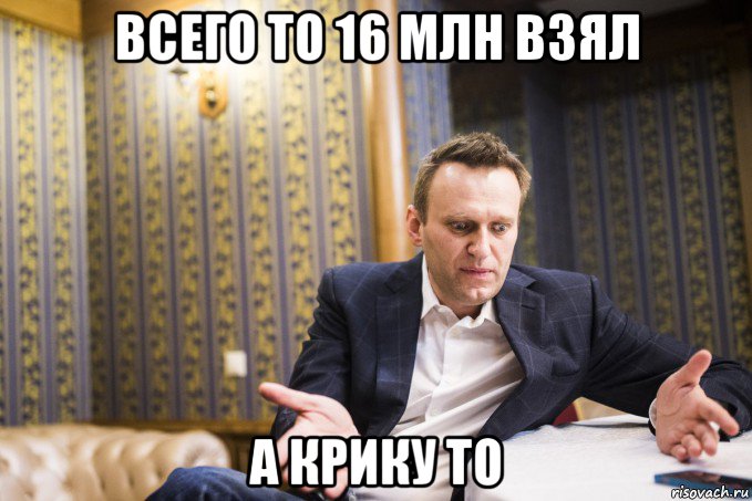 всего то 16 млн взял а крику то