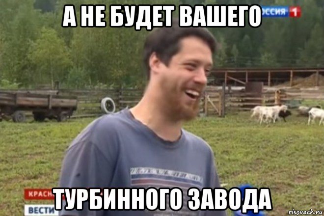 а не будет вашего турбинного завода