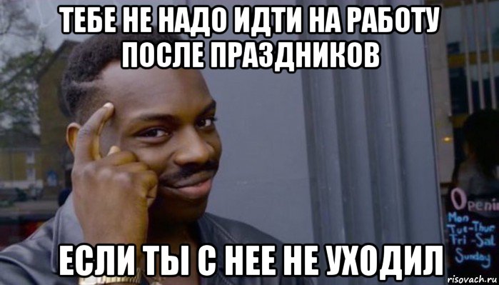 тебе не надо идти на работу после праздников если ты с нее не уходил